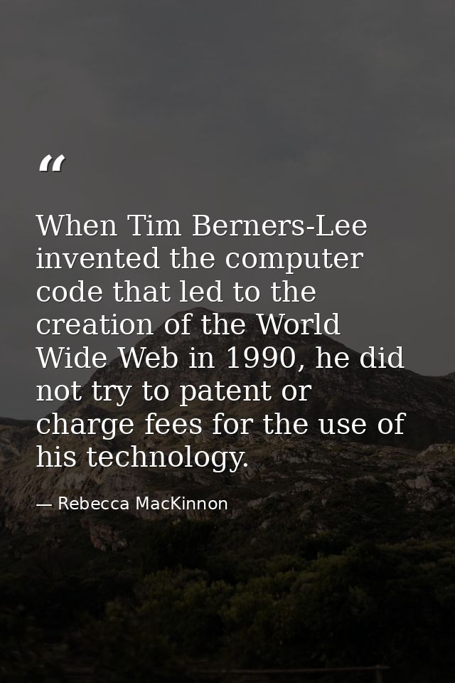 When Tim Berners-Lee invented the computer code that led to the creation of the World Wide Web in 1990, he did not try t — Rebecca MacKinnon