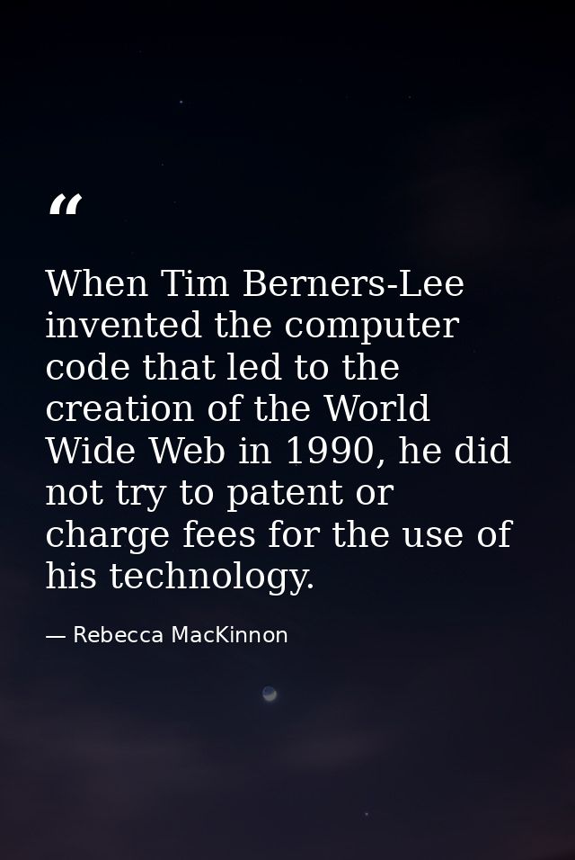 When Tim Berners-Lee invented the computer code that led to the creation of the World Wide Web in 1990, he did not try t — Rebecca MacKinnon