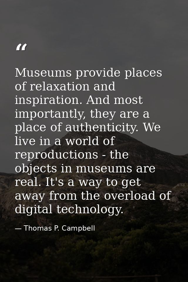 Museums provide places of relaxation and inspiration. And most importantly, they are a place of authenticity. We live in — Thomas P. Campbell