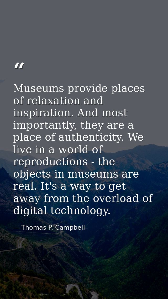 Museums provide places of relaxation and inspiration. And most importantly, they are a place of authenticity. We live in — Thomas P. Campbell