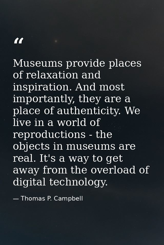 Museums provide places of relaxation and inspiration. And most importantly, they are a place of authenticity. We live in — Thomas P. Campbell