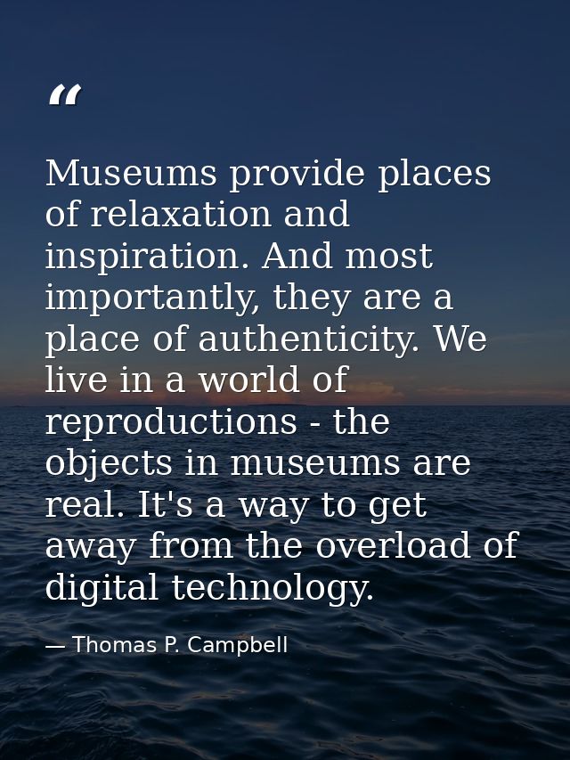 Museums provide places of relaxation and inspiration. And most importantly, they are a place of authenticity. We live in — Thomas P. Campbell