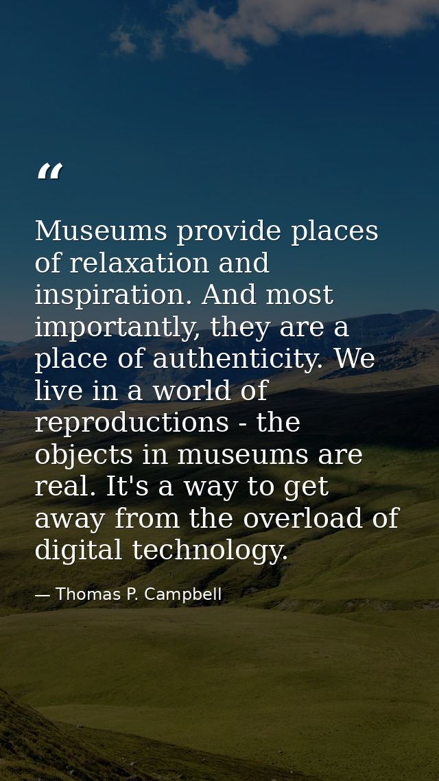Museums provide places of relaxation and inspiration. And most importantly, they are a place of authenticity. We live in — Thomas P. Campbell