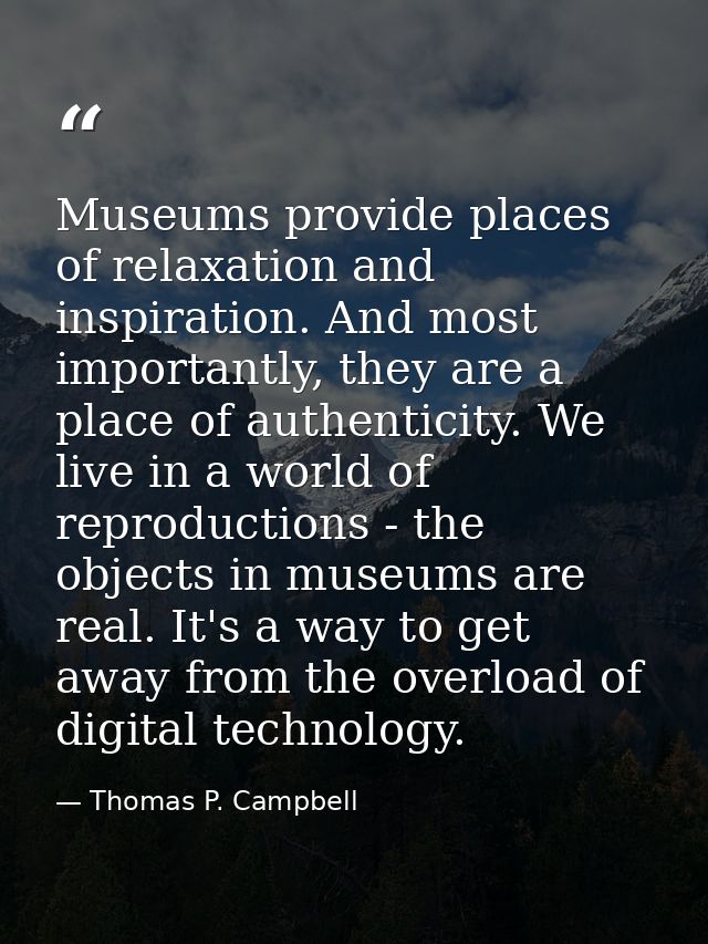 Museums provide places of relaxation and inspiration. And most importantly, they are a place of authenticity. We live in — Thomas P. Campbell