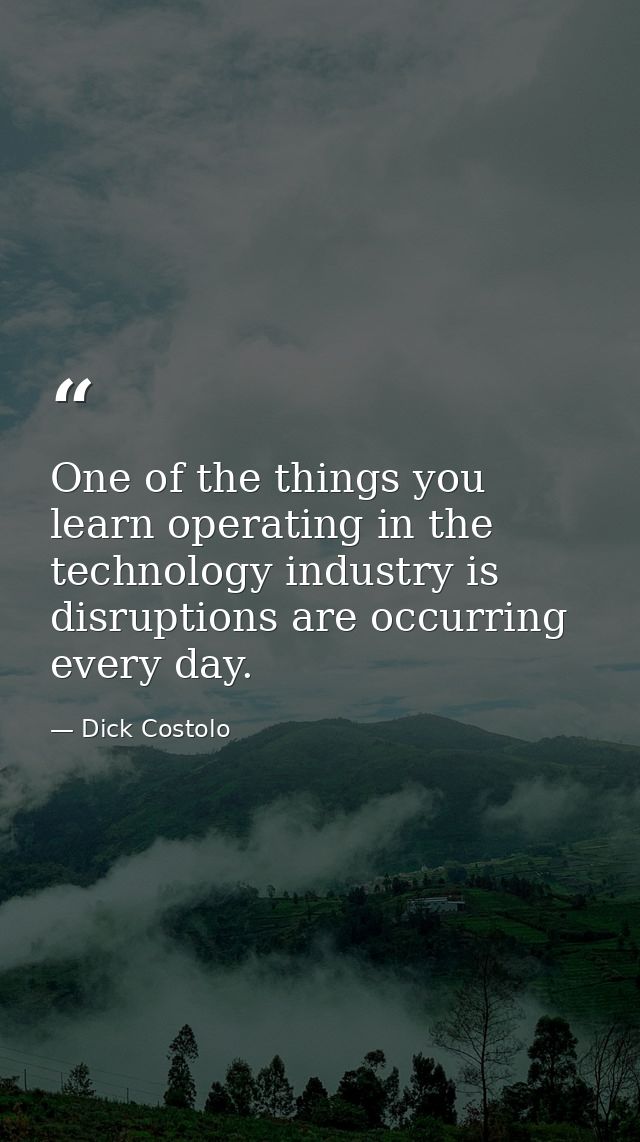 One of the things you learn operating in the technology industry is disruptions are occurring every day. — Dick Costolo