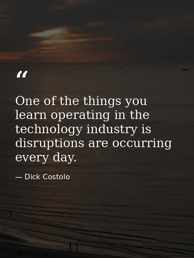 One of the things you learn operating in the technology industry is disruptions are occurring every day. — Dick Costolo