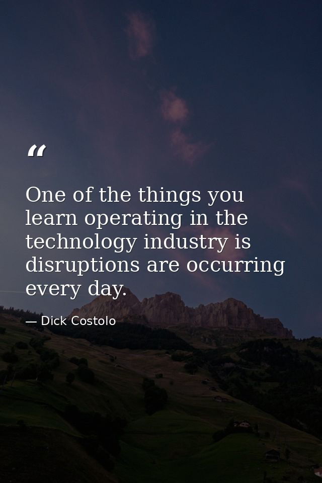 One of the things you learn operating in the technology industry is disruptions are occurring every day. — Dick Costolo