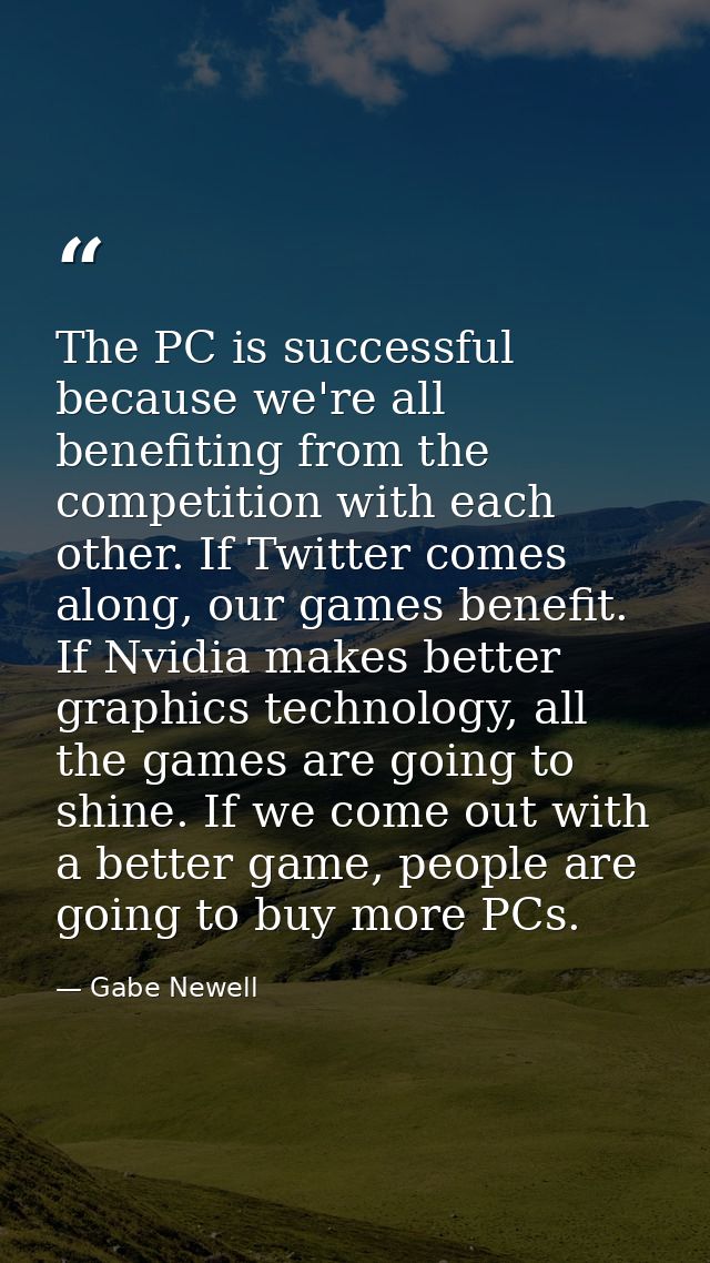The PC is successful because we're all benefiting from the competition with each other. If Twitter comes along, our game — Gabe Newell