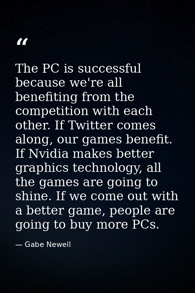 The PC is successful because we're all benefiting from the competition with each other. If Twitter comes along, our game — Gabe Newell