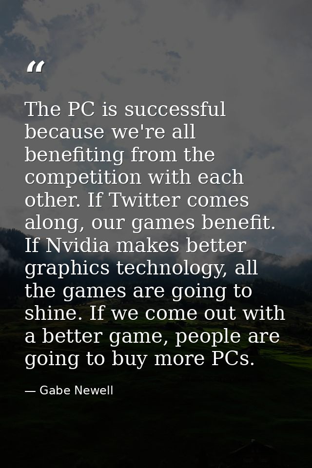 The PC is successful because we're all benefiting from the competition with each other. If Twitter comes along, our game — Gabe Newell