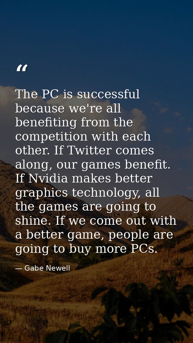 The PC is successful because we're all benefiting from the competition with each other. If Twitter comes along, our game — Gabe Newell