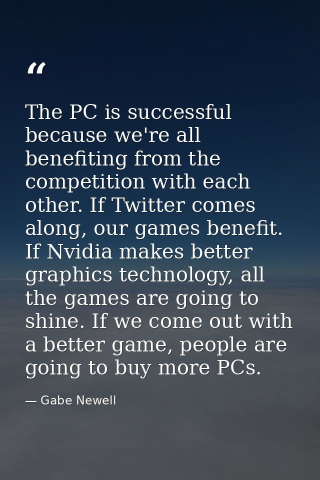 The PC is successful because we're all benefiting from the competition with each other. If Twitter comes along, our game — Gabe Newell