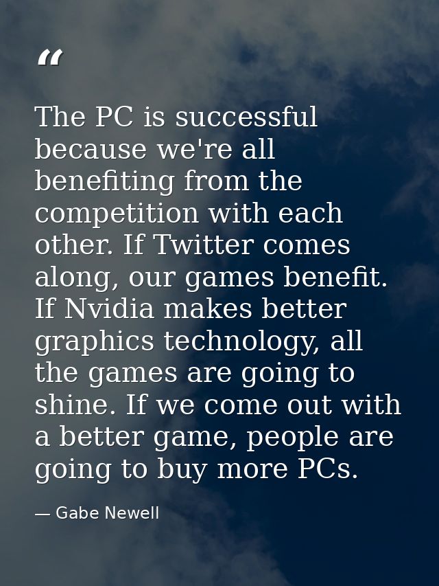 The PC is successful because we're all benefiting from the competition with each other. If Twitter comes along, our game — Gabe Newell