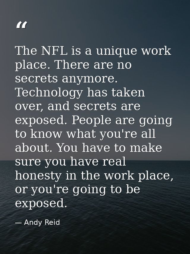 The NFL is a unique work place. There are no secrets anymore. Technology has taken over, and secrets are exposed. People — Andy Reid