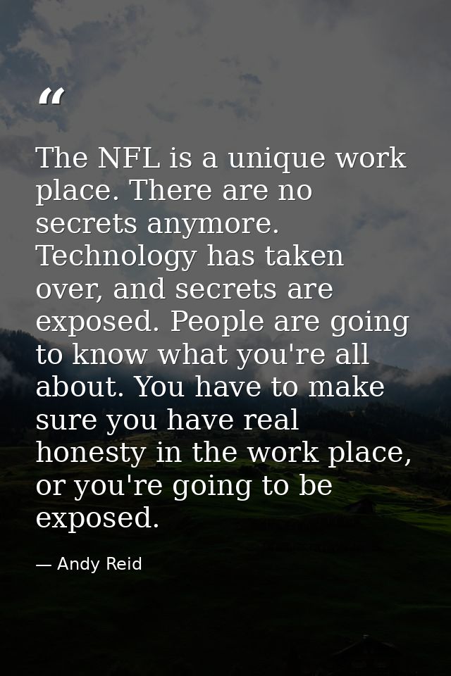 The NFL is a unique work place. There are no secrets anymore. Technology has taken over, and secrets are exposed. People — Andy Reid
