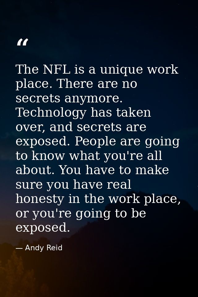 The NFL is a unique work place. There are no secrets anymore. Technology has taken over, and secrets are exposed. People — Andy Reid