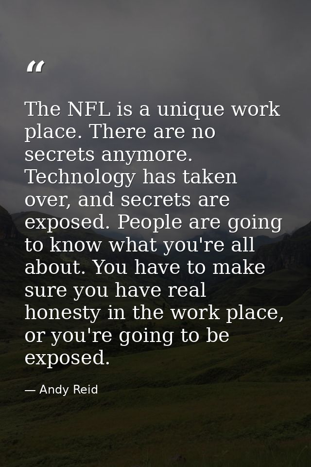 The NFL is a unique work place. There are no secrets anymore. Technology has taken over, and secrets are exposed. People — Andy Reid