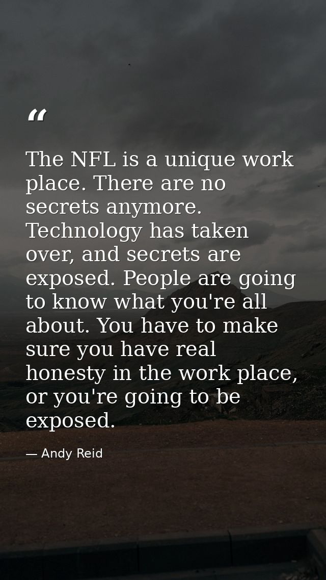 The NFL is a unique work place. There are no secrets anymore. Technology has taken over, and secrets are exposed. People — Andy Reid