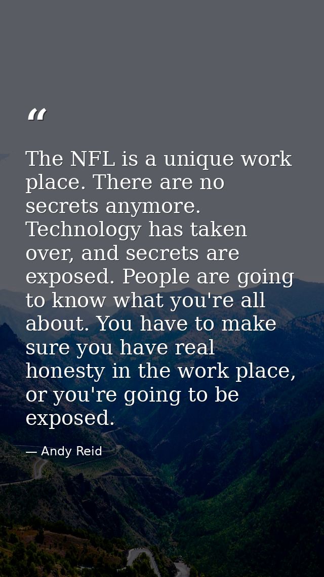 The NFL is a unique work place. There are no secrets anymore. Technology has taken over, and secrets are exposed. People — Andy Reid