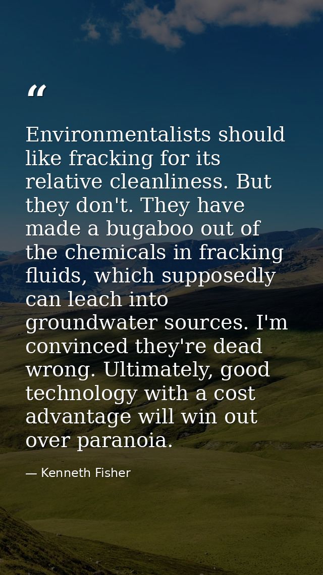Environmentalists should like fracking for its relative cleanliness. But they don't. They have made a bugaboo out of the — Kenneth Fisher
