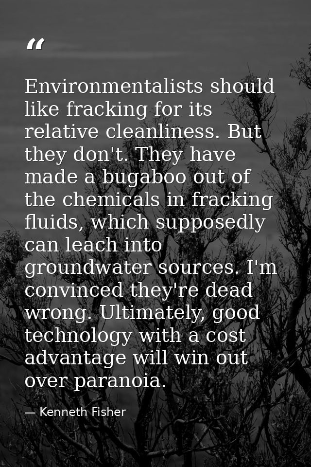Environmentalists should like fracking for its relative cleanliness. But they don't. They have made a bugaboo out of the — Kenneth Fisher