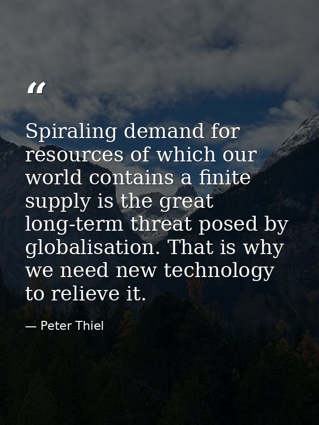 Spiraling demand for resources of which our world contains a finite supply is the great long-term threat posed by global — Peter Thiel