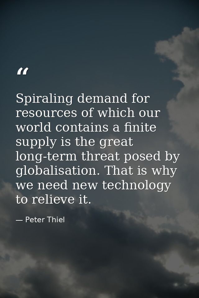 Spiraling demand for resources of which our world contains a finite supply is the great long-term threat posed by global — Peter Thiel