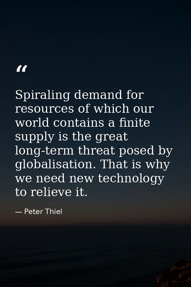 Spiraling demand for resources of which our world contains a finite supply is the great long-term threat posed by global — Peter Thiel