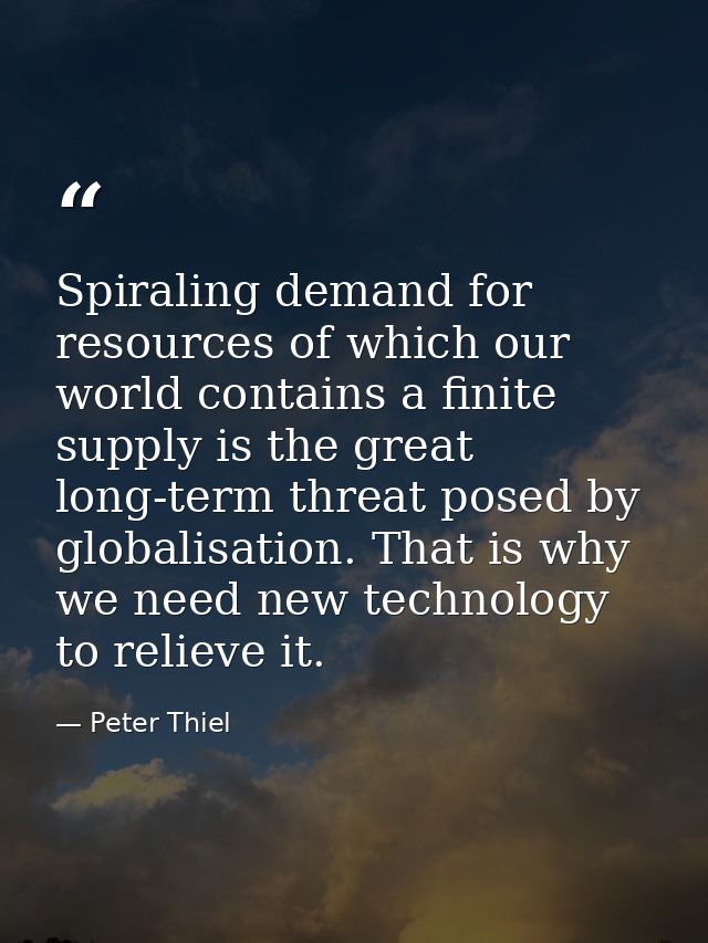 Spiraling demand for resources of which our world contains a finite supply is the great long-term threat posed by global — Peter Thiel