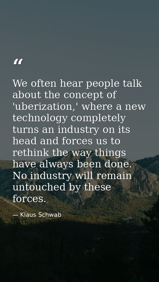 We often hear people talk about the concept of 'uberization,' where a new technology completely turns an industry on its — Klaus Schwab