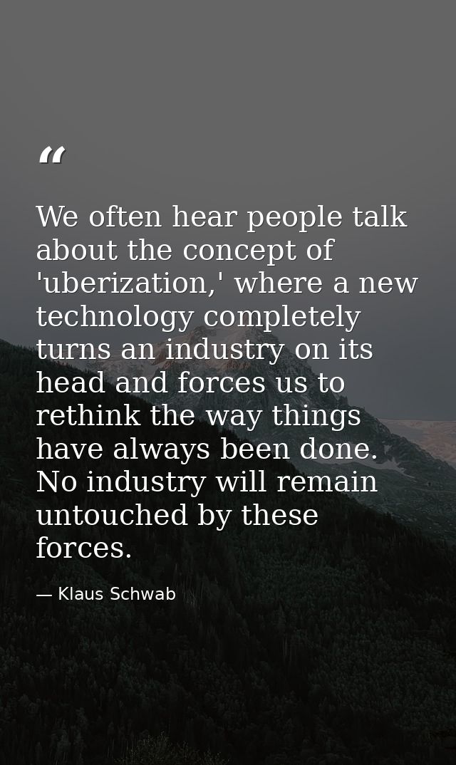 We often hear people talk about the concept of 'uberization,' where a new technology completely turns an industry on its — Klaus Schwab