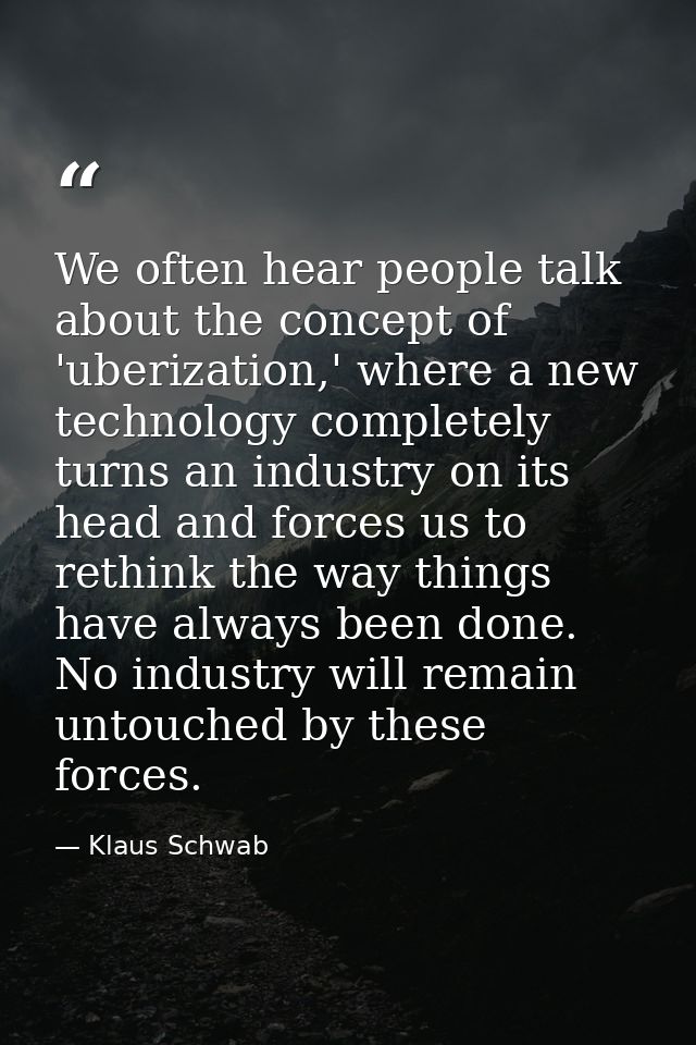 We often hear people talk about the concept of 'uberization,' where a new technology completely turns an industry on its — Klaus Schwab