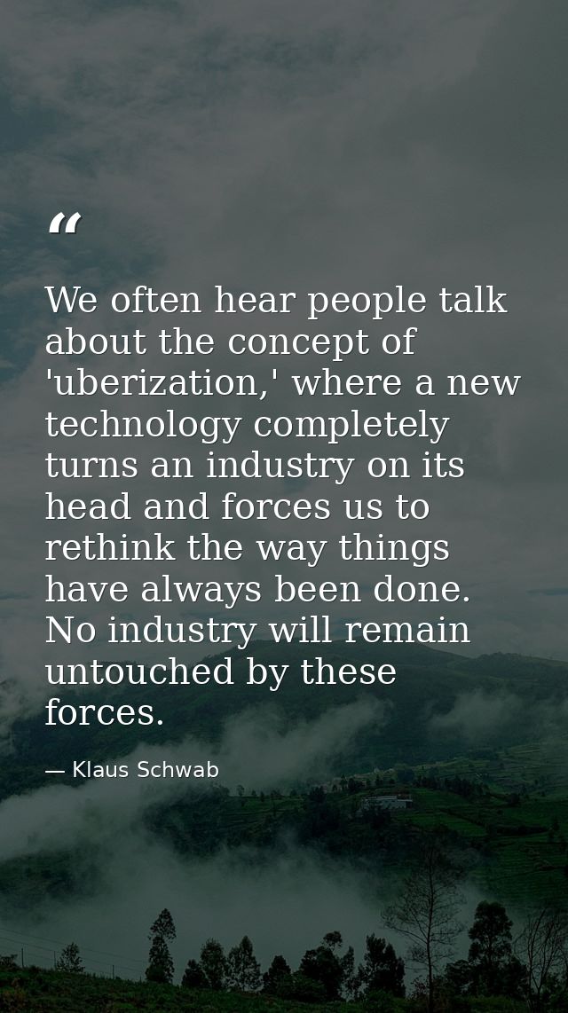 We often hear people talk about the concept of 'uberization,' where a new technology completely turns an industry on its — Klaus Schwab