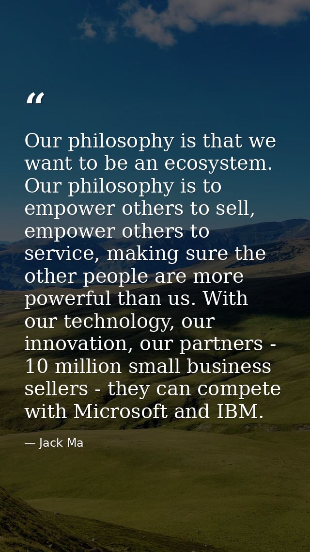 Our philosophy is that we want to be an ecosystem. Our philosophy is to empower others to sell, empower others to servic — Jack Ma