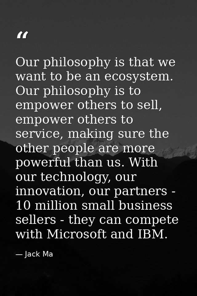 Our philosophy is that we want to be an ecosystem. Our philosophy is to empower others to sell, empower others to servic — Jack Ma