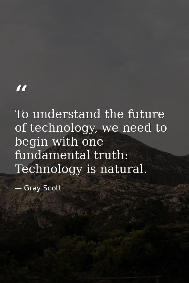 To understand the future of technology, we need to begin with one fundamental truth: Technology is natural. — Gray Scott