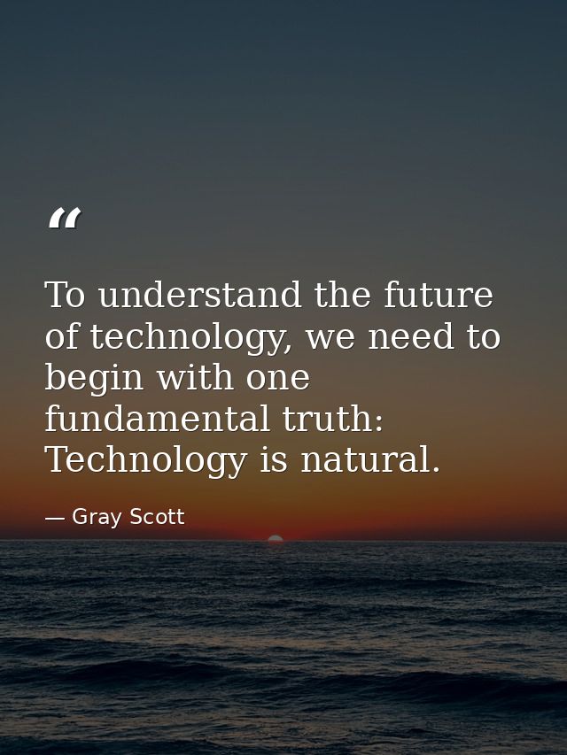 To understand the future of technology, we need to begin with one fundamental truth: Technology is natural. — Gray Scott