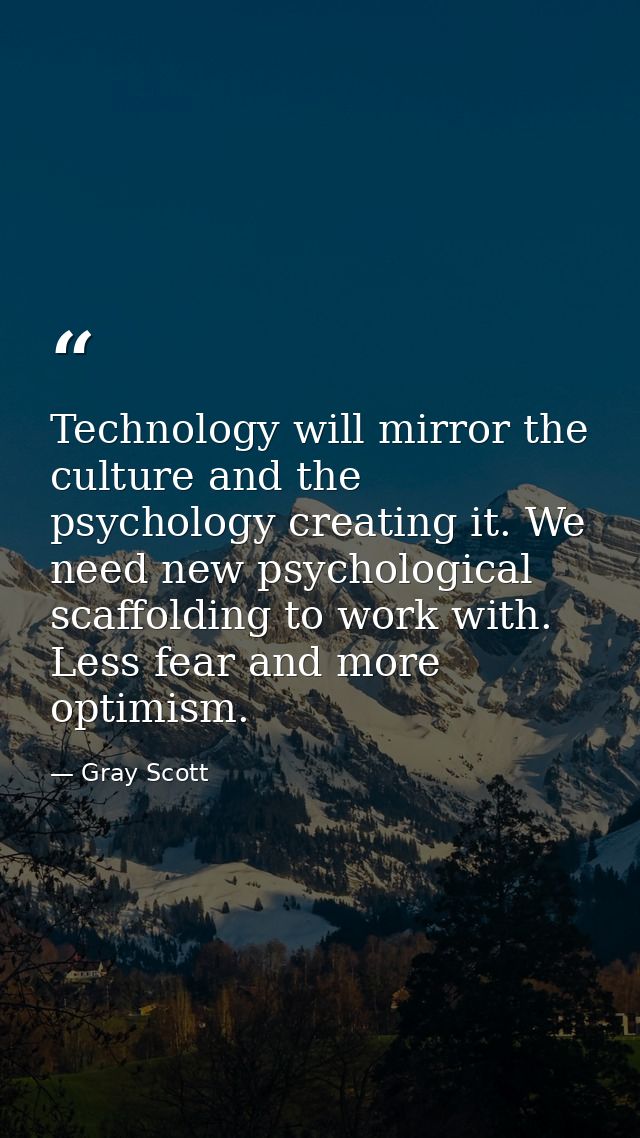 Technology will mirror the culture and the psychology creating it. We need new psychological scaffolding to work with. L — Gray Scott