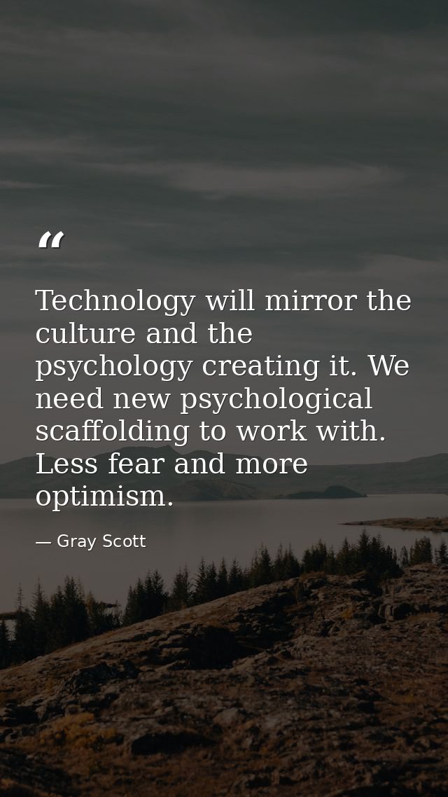 Technology will mirror the culture and the psychology creating it. We need new psychological scaffolding to work with. L — Gray Scott