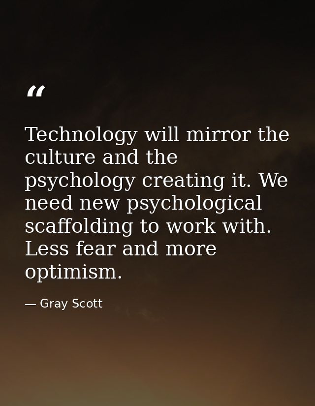 Technology will mirror the culture and the psychology creating it. We need new psychological scaffolding to work with. L — Gray Scott