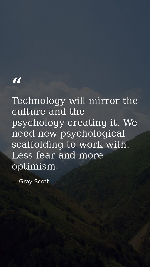 Technology will mirror the culture and the psychology creating it. We need new psychological scaffolding to work with. L — Gray Scott