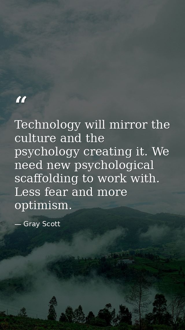 Technology will mirror the culture and the psychology creating it. We need new psychological scaffolding to work with. L — Gray Scott