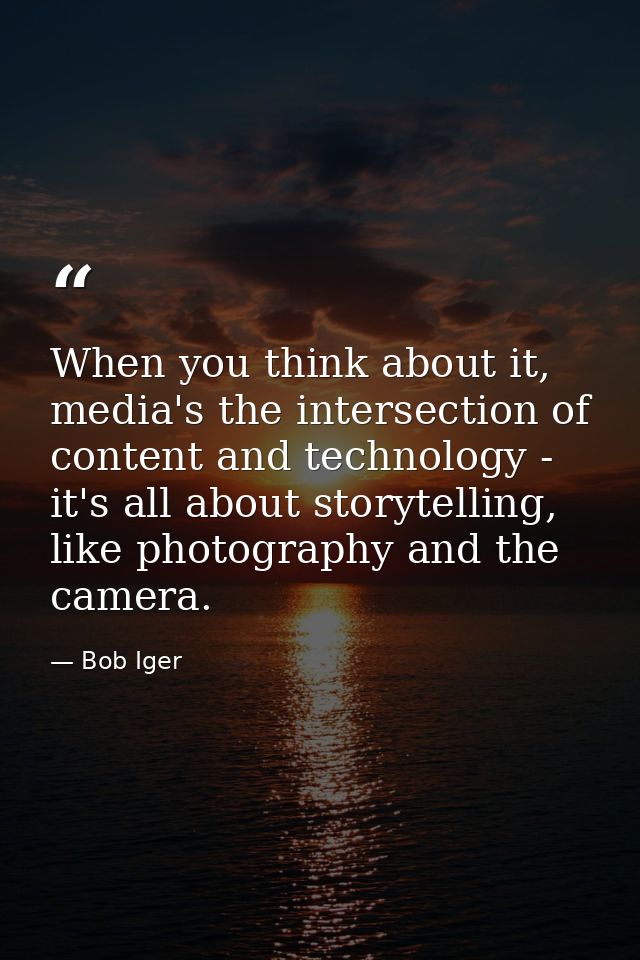 When you think about it, media's the intersection of content and technology - it's all about storytelling, like photogra — Bob Iger