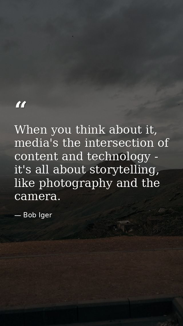 When you think about it, media's the intersection of content and technology - it's all about storytelling, like photogra — Bob Iger