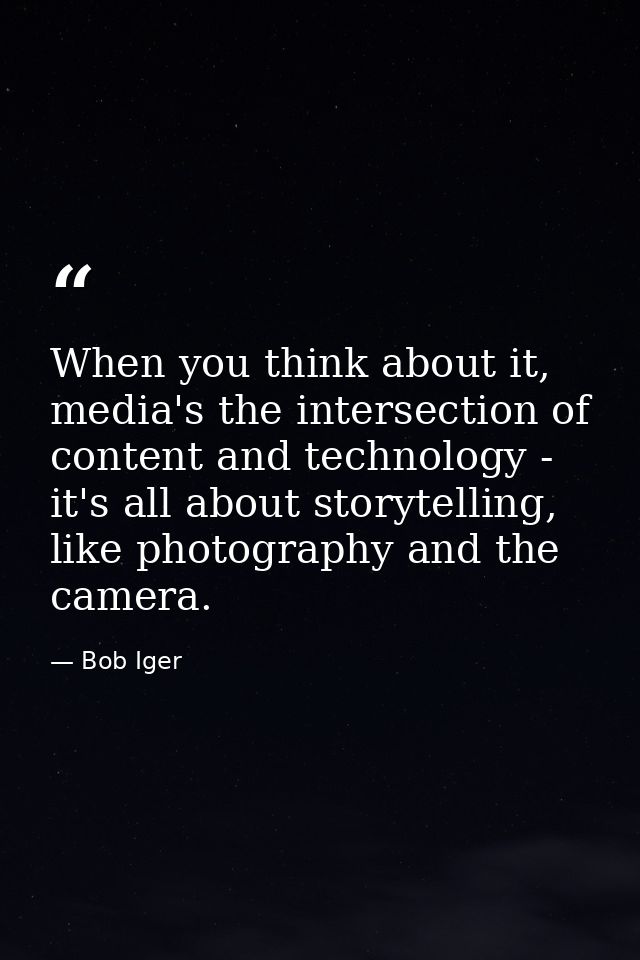 When you think about it, media's the intersection of content and technology - it's all about storytelling, like photogra — Bob Iger