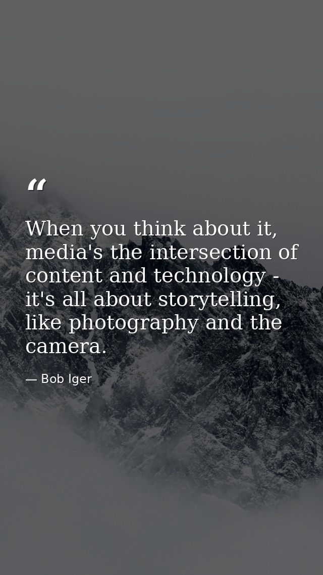 When you think about it, media's the intersection of content and technology - it's all about storytelling, like photogra — Bob Iger