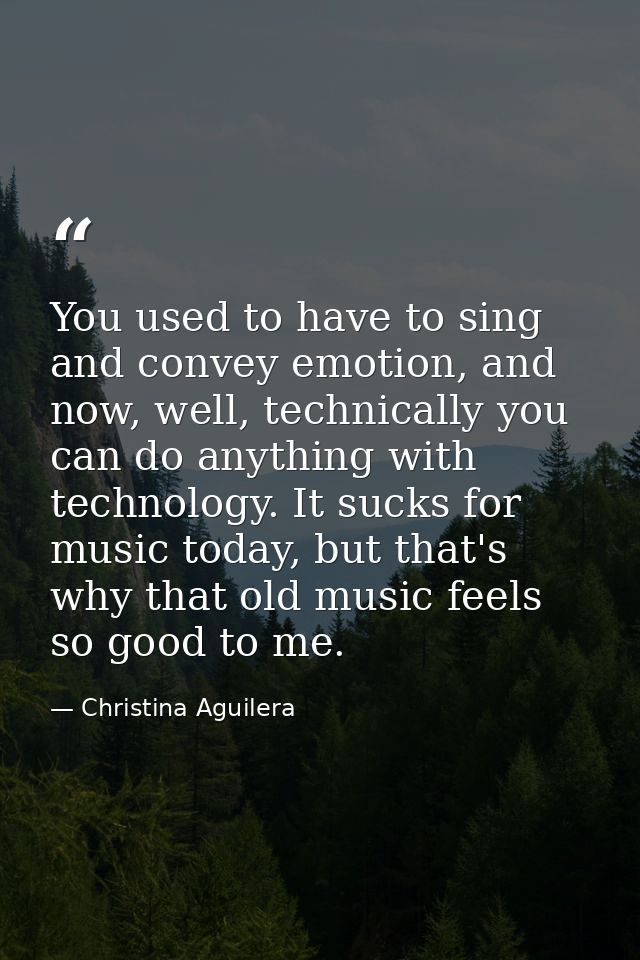 You used to have to sing and convey emotion, and now, well, technically you can do anything with technology. It sucks fo — Christina Aguilera