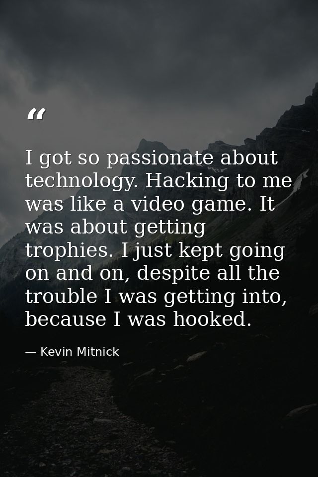 I got so passionate about technology. Hacking to me was like a video game. It was about getting trophies. I just kept go — Kevin Mitnick