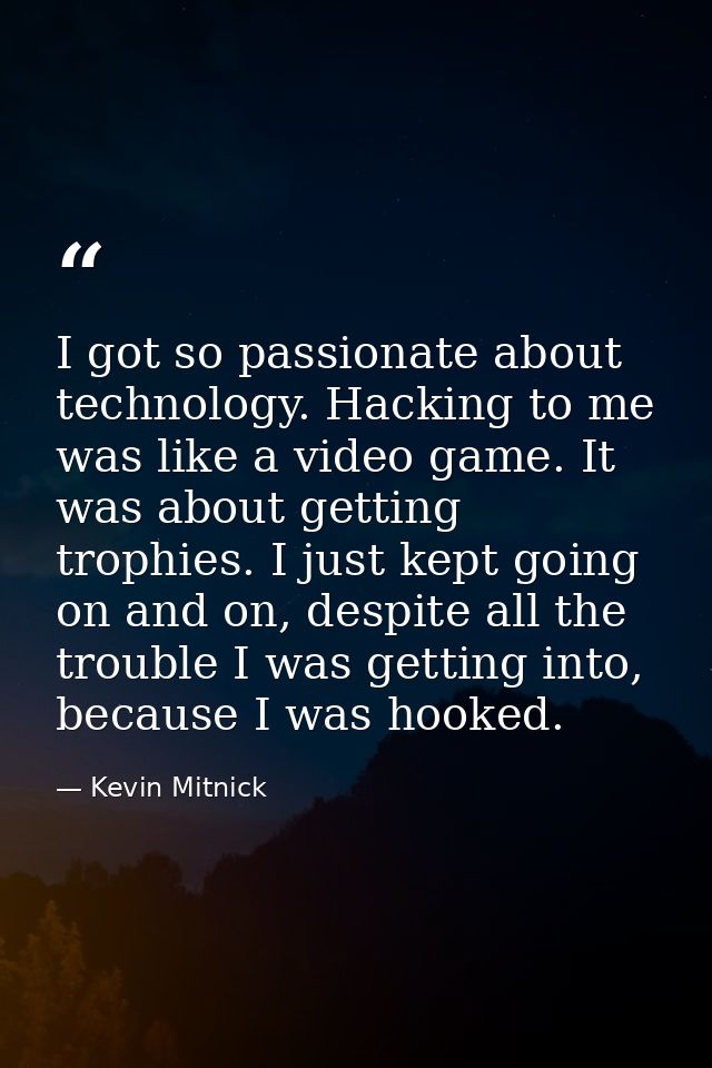 I got so passionate about technology. Hacking to me was like a video game. It was about getting trophies. I just kept go — Kevin Mitnick