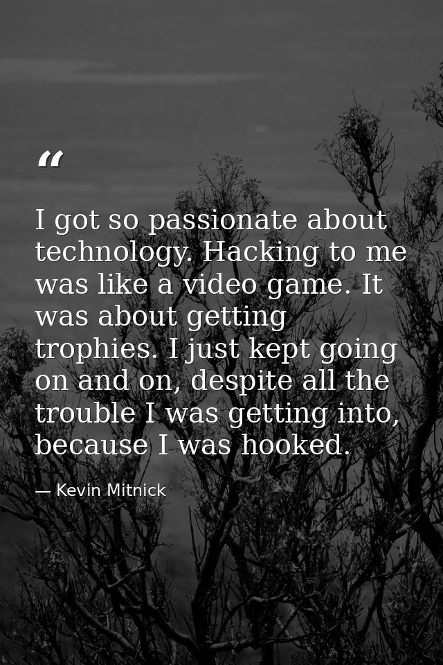 I got so passionate about technology. Hacking to me was like a video game. It was about getting trophies. I just kept go — Kevin Mitnick